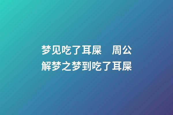 梦见吃了耳屎　周公解梦之梦到吃了耳屎